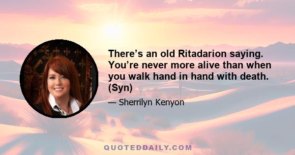 There’s an old Ritadarion saying. You’re never more alive than when you walk hand in hand with death. (Syn)