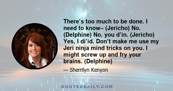 There’s too much to be done. I need to know– (Jericho) No. (Delphine) No, you d’in. (Jericho) Yes, I di’id. Don’t make me use my Jeri ninja mind tricks on you. I might screw up and fry your brains. (Delphine)