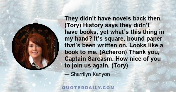 They didn’t have novels back then. (Tory) History says they didn’t have books, yet what’s this thing in my hand? It’s square, bound paper that’s been written on. Looks like a book to me. (Acheron) Thank you, Captain