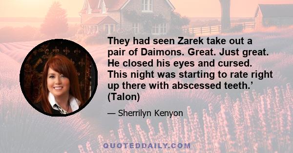 They had seen Zarek take out a pair of Daimons. Great. Just great. He closed his eyes and cursed. This night was starting to rate right up there with abscessed teeth.’ (Talon)