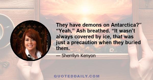 They have demons on Antarctica?” “Yeah,” Ash breathed. “It wasn’t always covered by ice, that was just a precaution when they buried them.