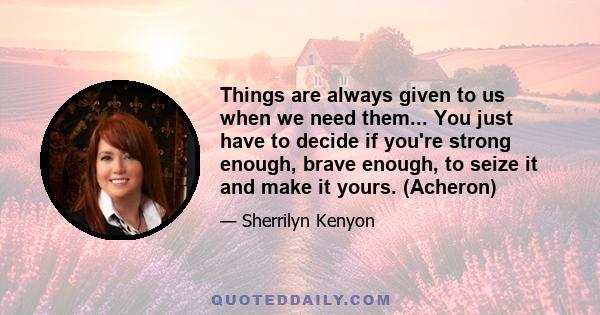 Things are always given to us when we need them... You just have to decide if you're strong enough, brave enough, to seize it and make it yours. (Acheron)