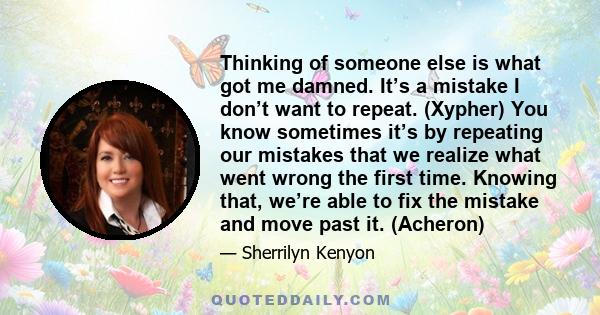 Thinking of someone else is what got me damned. It’s a mistake I don’t want to repeat. (Xypher) You know sometimes it’s by repeating our mistakes that we realize what went wrong the first time. Knowing that, we’re able