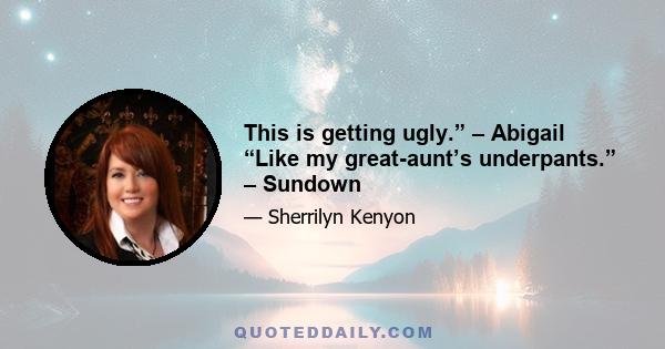 This is getting ugly.” – Abigail “Like my great-aunt’s underpants.” – Sundown