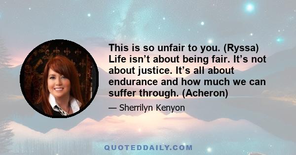 This is so unfair to you. (Ryssa) Life isn’t about being fair. It’s not about justice. It’s all about endurance and how much we can suffer through. (Acheron)