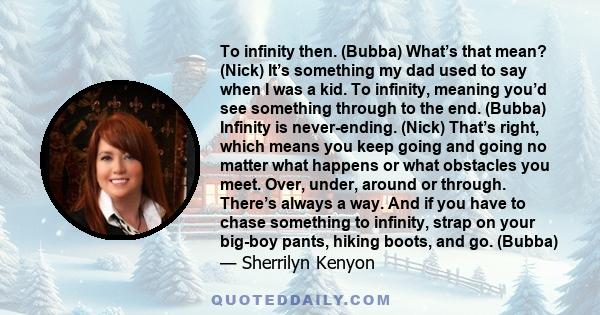 To infinity then. (Bubba) What’s that mean? (Nick) It’s something my dad used to say when I was a kid. To infinity, meaning you’d see something through to the end. (Bubba) Infinity is never-ending. (Nick) That’s right,