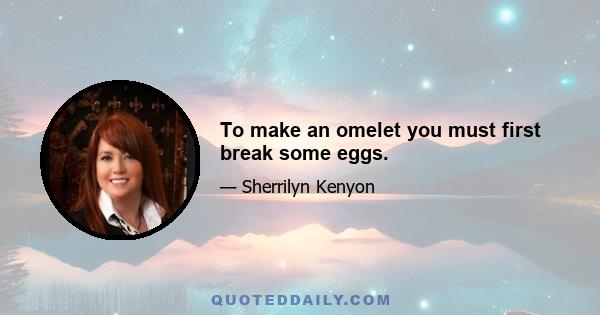 To make an omelet you must first break some eggs.