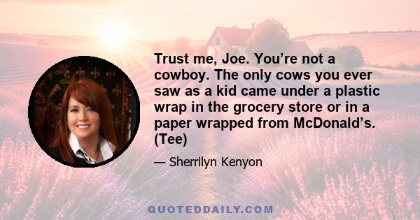 Trust me, Joe. You’re not a cowboy. The only cows you ever saw as a kid came under a plastic wrap in the grocery store or in a paper wrapped from McDonald’s. (Tee)