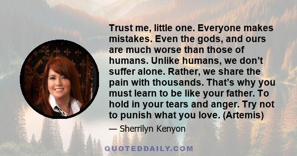 Trust me, little one. Everyone makes mistakes. Even the gods, and ours are much worse than those of humans. Unlike humans, we don’t suffer alone. Rather, we share the pain with thousands. That’s why you must learn to be 