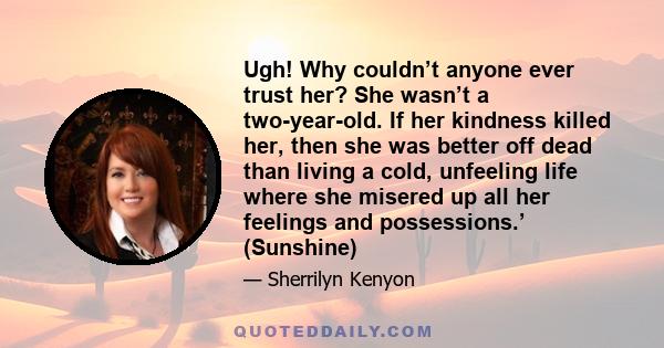 Ugh! Why couldn’t anyone ever trust her? She wasn’t a two-year-old. If her kindness killed her, then she was better off dead than living a cold, unfeeling life where she misered up all her feelings and possessions.’