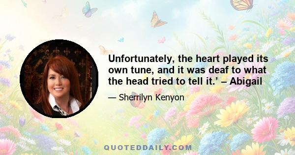 Unfortunately, the heart played its own tune, and it was deaf to what the head tried to tell it.’ – Abigail