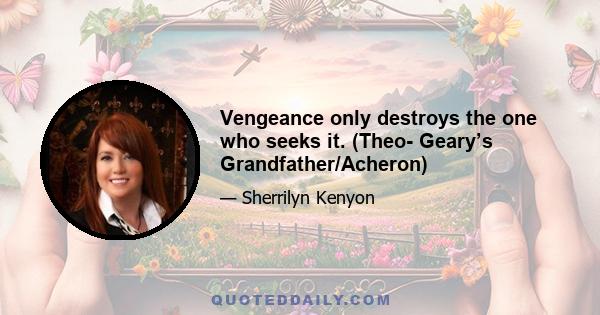 Vengeance only destroys the one who seeks it. (Theo- Geary’s Grandfather/Acheron)