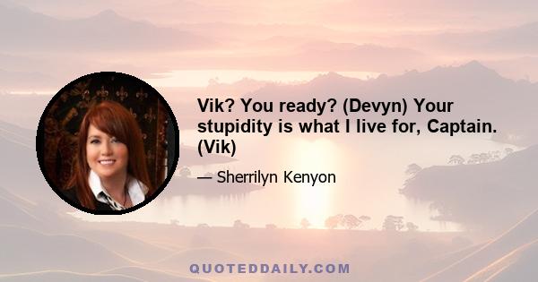 Vik? You ready? (Devyn) Your stupidity is what I live for, Captain. (Vik)