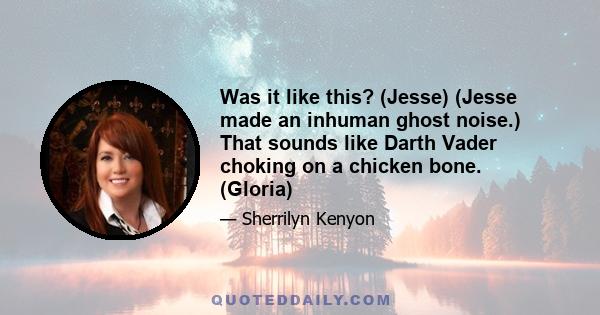 Was it like this? (Jesse) (Jesse made an inhuman ghost noise.) That sounds like Darth Vader choking on a chicken bone. (Gloria)