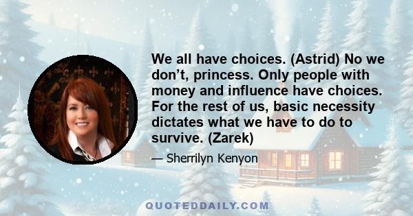 We all have choices. (Astrid) No we don’t, princess. Only people with money and influence have choices. For the rest of us, basic necessity dictates what we have to do to survive. (Zarek)