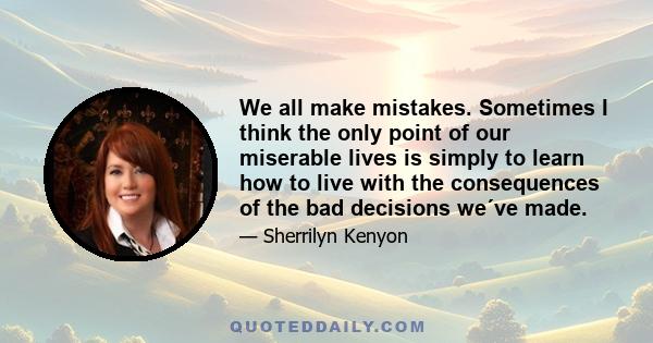 We all make mistakes. Sometimes I think the only point of our miserable lives is simply to learn how to live with the consequences of the bad decisions we´ve made.