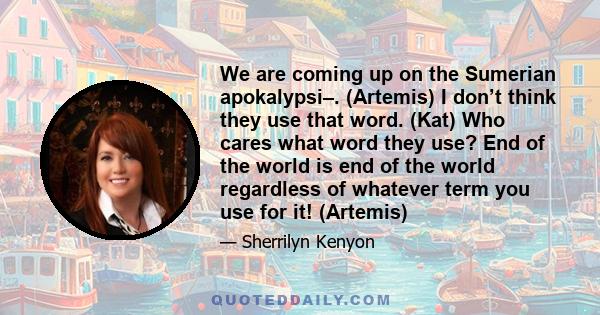 We are coming up on the Sumerian apokalypsi–. (Artemis) I don’t think they use that word. (Kat) Who cares what word they use? End of the world is end of the world regardless of whatever term you use for it! (Artemis)