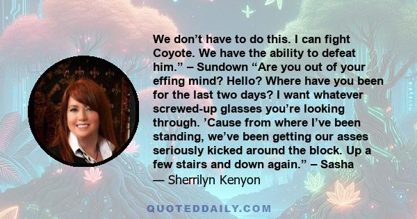 We don’t have to do this. I can fight Coyote. We have the ability to defeat him.” – Sundown “Are you out of your effing mind? Hello? Where have you been for the last two days? I want whatever screwed-up glasses you’re