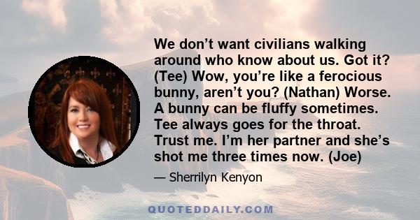 We don’t want civilians walking around who know about us. Got it? (Tee) Wow, you’re like a ferocious bunny, aren’t you? (Nathan) Worse. A bunny can be fluffy sometimes. Tee always goes for the throat. Trust me. I’m her