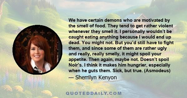 We have certain demons who are motivated by the smell of food. They tend to get rather violent whenever they smell it. I personally wouldn’t be caught eating anything because I would end up dead. You might not. But