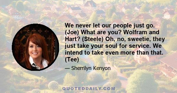 We never let our people just go. (Joe) What are you? Wolfram and Hart? (Steele) Oh, no, sweetie, they just take your soul for service. We intend to take even more than that. (Tee)