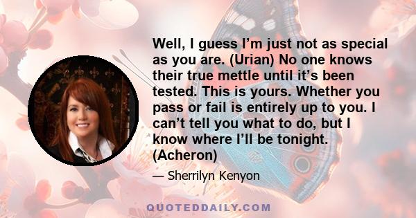 Well, I guess I’m just not as special as you are. (Urian) No one knows their true mettle until it’s been tested. This is yours. Whether you pass or fail is entirely up to you. I can’t tell you what to do, but I know