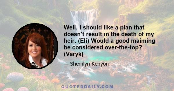 Well, I should like a plan that doesn’t result in the death of my heir. (Eli) Would a good maiming be considered over-the-top? (Varyk)