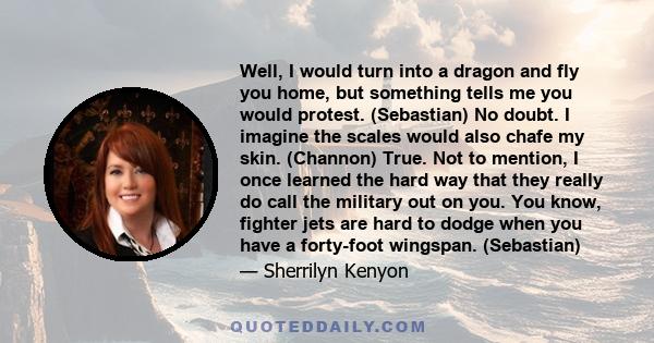 Well, I would turn into a dragon and fly you home, but something tells me you would protest. (Sebastian) No doubt. I imagine the scales would also chafe my skin. (Channon) True. Not to mention, I once learned the hard