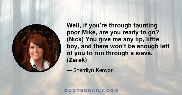 Well, if you’re through taunting poor Mike, are you ready to go? (Nick) You give me any lip, little boy, and there won’t be enough left of you to run through a sieve. (Zarek)