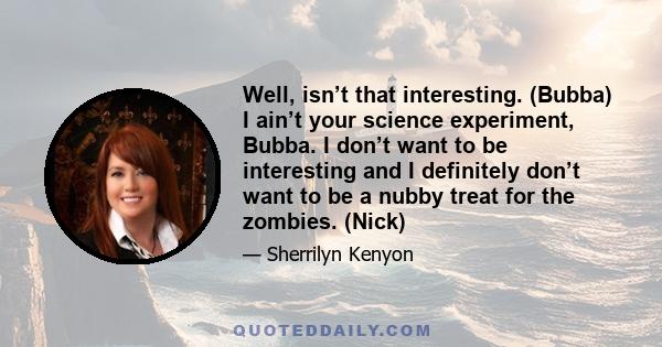 Well, isn’t that interesting. (Bubba) I ain’t your science experiment, Bubba. I don’t want to be interesting and I definitely don’t want to be a nubby treat for the zombies. (Nick)