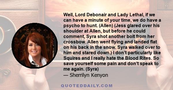 Well, Lord Debonair and Lady Lethal, if we can have a minute of your time, we do have a psycho to hunt. (Allen) (Jess glared over his shoulder at Allen, but before he could comment, Syra shot another bolt from her