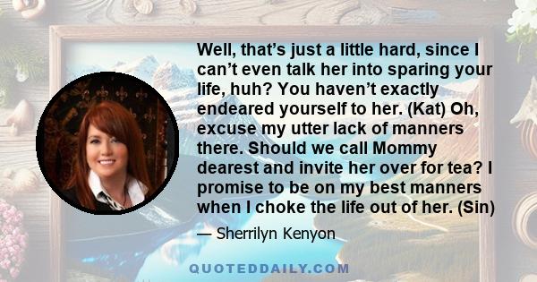 Well, that’s just a little hard, since I can’t even talk her into sparing your life, huh? You haven’t exactly endeared yourself to her. (Kat) Oh, excuse my utter lack of manners there. Should we call Mommy dearest and