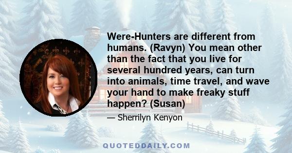 Were-Hunters are different from humans. (Ravyn) You mean other than the fact that you live for several hundred years, can turn into animals, time travel, and wave your hand to make freaky stuff happen? (Susan)