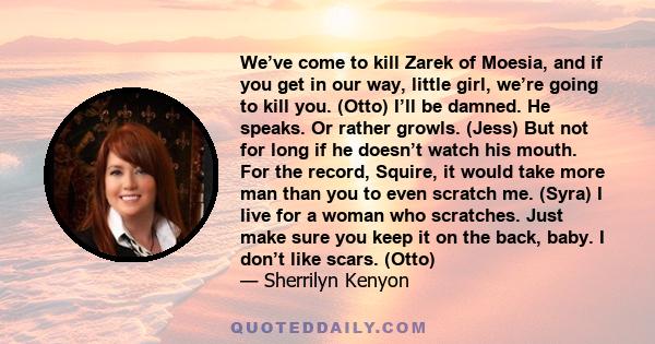 We’ve come to kill Zarek of Moesia, and if you get in our way, little girl, we’re going to kill you. (Otto) I’ll be damned. He speaks. Or rather growls. (Jess) But not for long if he doesn’t watch his mouth. For the