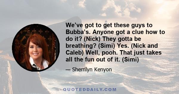 We’ve got to get these guys to Bubba’s. Anyone got a clue how to do it? (Nick) They gotta be breathing? (Simi) Yes. (Nick and Caleb) Well, pooh. That just takes all the fun out of it. (Simi)