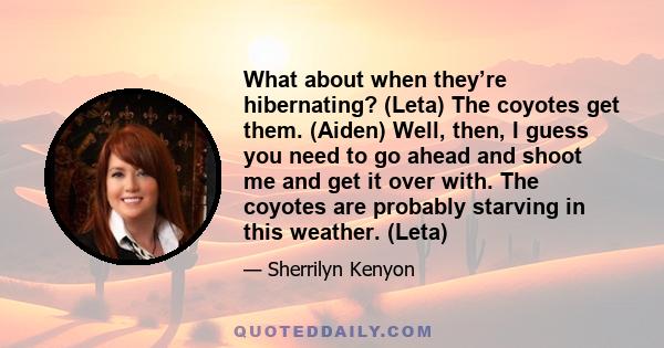 What about when they’re hibernating? (Leta) The coyotes get them. (Aiden) Well, then, I guess you need to go ahead and shoot me and get it over with. The coyotes are probably starving in this weather. (Leta)