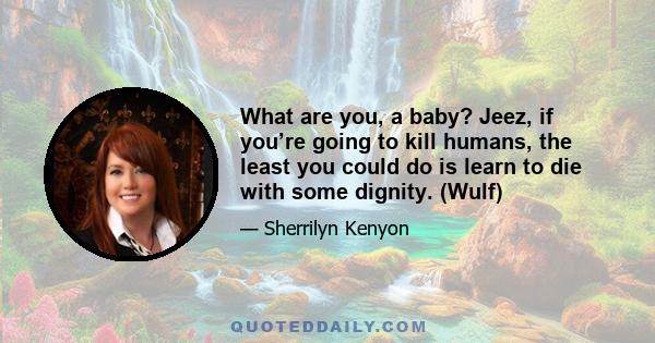 What are you, a baby? Jeez, if you’re going to kill humans, the least you could do is learn to die with some dignity. (Wulf)