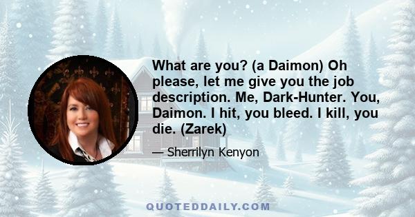 What are you? (a Daimon) Oh please, let me give you the job description. Me, Dark-Hunter. You, Daimon. I hit, you bleed. I kill, you die. (Zarek)