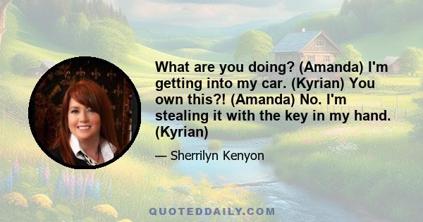 What are you doing? (Amanda) I'm getting into my car. (Kyrian) You own this?! (Amanda) No. I'm stealing it with the key in my hand. (Kyrian)