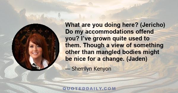 What are you doing here? (Jericho) Do my accommodations offend you? I’ve grown quite used to them. Though a view of something other than mangled bodies might be nice for a change. (Jaden)