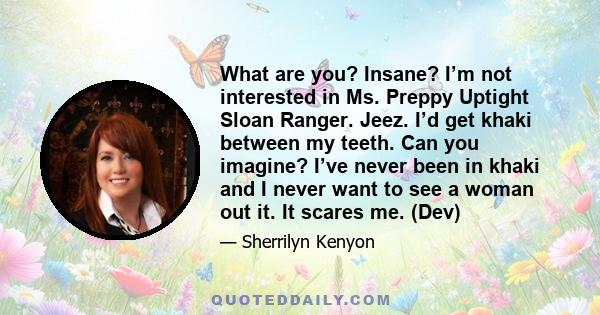 What are you? Insane? I’m not interested in Ms. Preppy Uptight Sloan Ranger. Jeez. I’d get khaki between my teeth. Can you imagine? I’ve never been in khaki and I never want to see a woman out it. It scares me. (Dev)