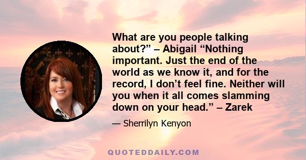 What are you people talking about?” – Abigail “Nothing important. Just the end of the world as we know it, and for the record, I don’t feel fine. Neither will you when it all comes slamming down on your head.” – Zarek