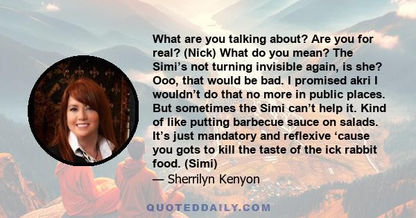 What are you talking about? Are you for real? (Nick) What do you mean? The Simi’s not turning invisible again, is she? Ooo, that would be bad. I promised akri I wouldn’t do that no more in public places. But sometimes