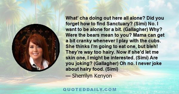 What’ cha doing out here all alone? Did you forget how to find Sanctuary? (Simi) No. I want to be alone for a bit. (Gallagher) Why? Were the bears mean to you? Mama can get a bit cranky whenever I play with the cubs.