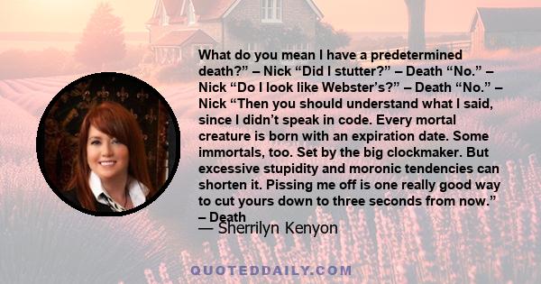 What do you mean I have a predetermined death?” – Nick “Did I stutter?” – Death “No.” – Nick “Do I look like Webster’s?” – Death “No.” – Nick “Then you should understand what I said, since I didn’t speak in code. Every