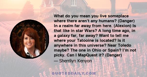 What do you mean you live someplace where there aren’t any humans? (Danger) In a realm far away from here. (Alexion) Is that like in star Wars? A long time ago, in a galaxy far, far away? Want to tell me where your