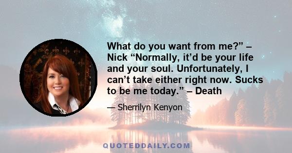 What do you want from me?” – Nick “Normally, it’d be your life and your soul. Unfortunately, I can’t take either right now. Sucks to be me today.” – Death