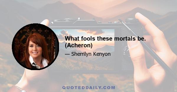 What fools these mortals be. (Acheron)