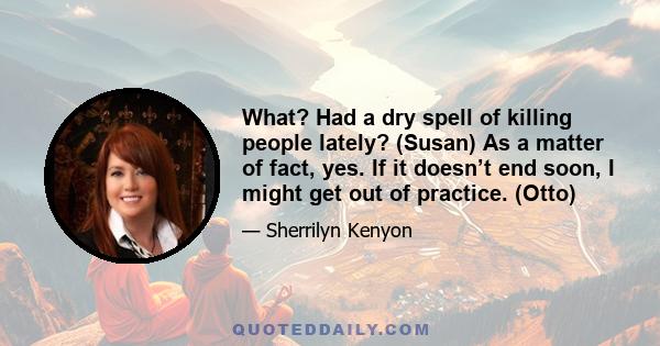 What? Had a dry spell of killing people lately? (Susan) As a matter of fact, yes. If it doesn’t end soon, I might get out of practice. (Otto)