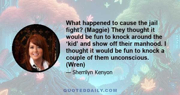 What happened to cause the jail fight? (Maggie) They thought it would be fun to knock around the ‘kid’ and show off their manhood. I thought it would be fun to knock a couple of them unconscious. (Wren)